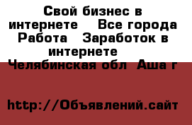 Свой бизнес в интернете. - Все города Работа » Заработок в интернете   . Челябинская обл.,Аша г.